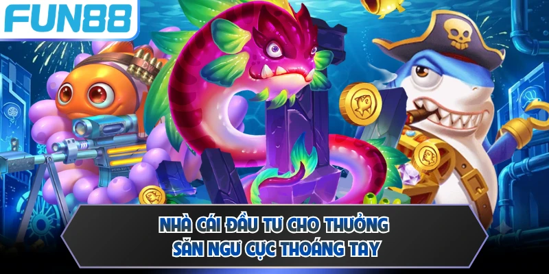 Nhà cái đầu tư cho thưởng săn ngư cực thoáng tay