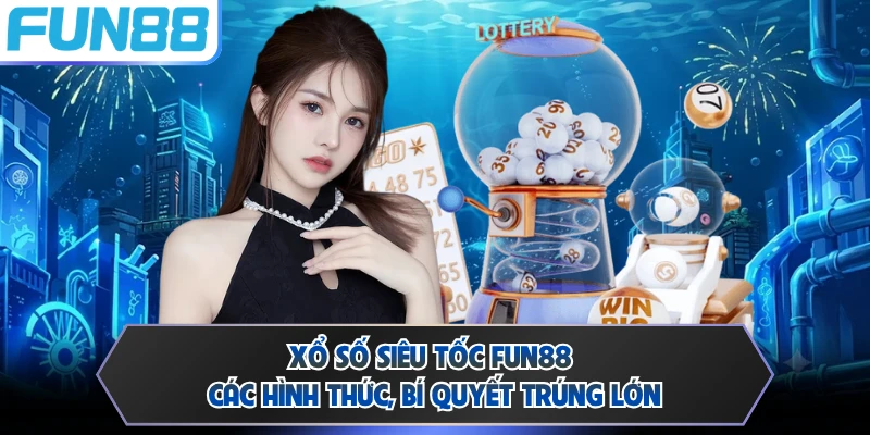 Xổ Số Siêu Tốc FUN88 - Các Hình Thức, Bí Quyết Trúng Lớn
